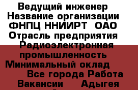 Ведущий инженер › Название организации ­ ФНПЦ ННИИРТ, ОАО › Отрасль предприятия ­ Радиоэлектронная промышленность › Минимальный оклад ­ 23 000 - Все города Работа » Вакансии   . Адыгея респ.,Адыгейск г.